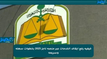 كيفية رفع إيقاف الخدمات عبر منصة ناجز 2025 بخطوات سهلة وسريعة